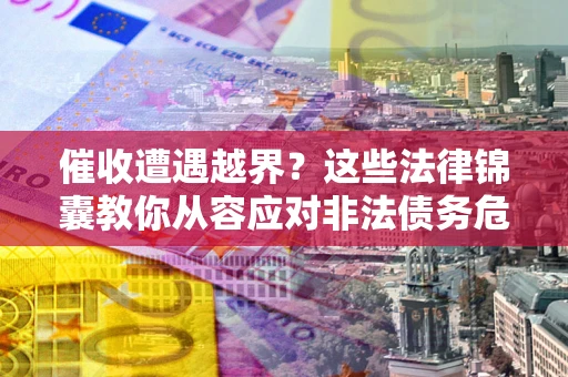 济南催收遭遇越界？这些法律锦囊教你从容应对非法债务危机
