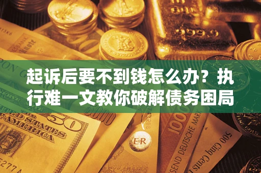 济南起诉后要不到钱怎么办？执行难一文教你破解债务困局