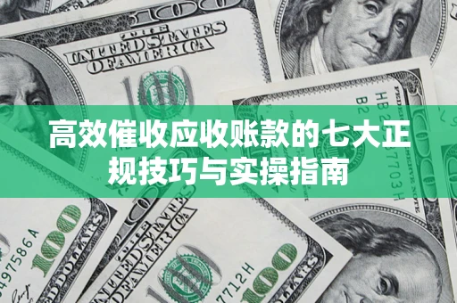 济南高效催收应收账款的七大正规技巧与实操指南