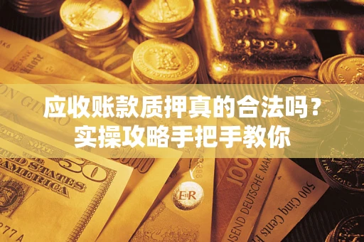 济南应收账款质押真的合法吗？实操攻略手把手教你