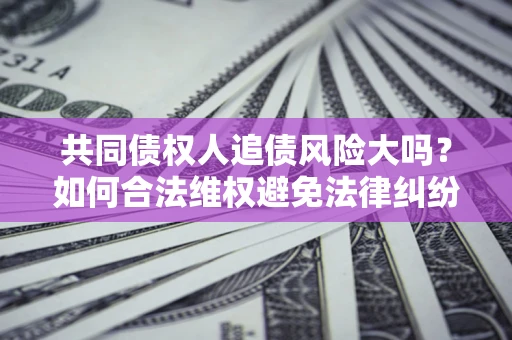 济南共同债权人追债风险大吗?如何合法维权避免法律纠纷? 济南共同债权人追债风险大吗?如何合法维权避免法律纠纷?