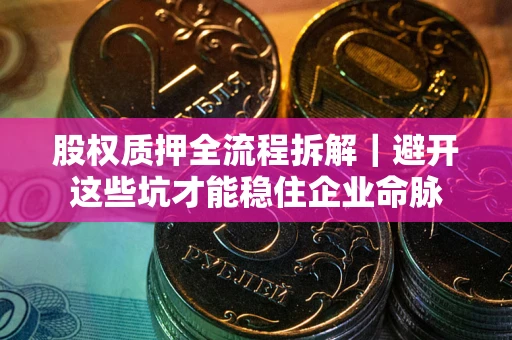 济南股权质押全流程拆解｜避开这些坑才能稳住企业命脉