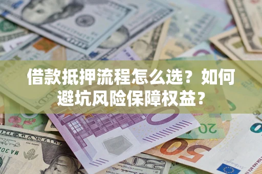 济南借款抵押流程怎么选？如何避坑风险保障权益？