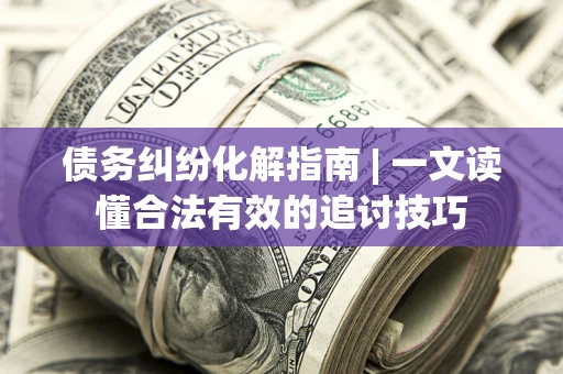 济南债务纠纷化解指南 | 一文读懂合法有效的追讨技巧