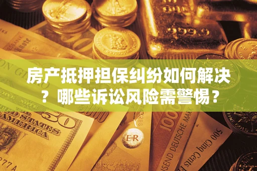 济南房产抵押担保纠纷如何解决？哪些诉讼风险需警惕？