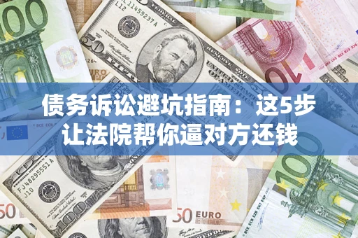 济南债务诉讼避坑指南：这5步让法院帮你逼对方还钱