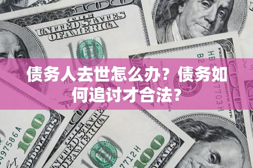 济南债务人去世怎么办？债务如何追讨才合法？