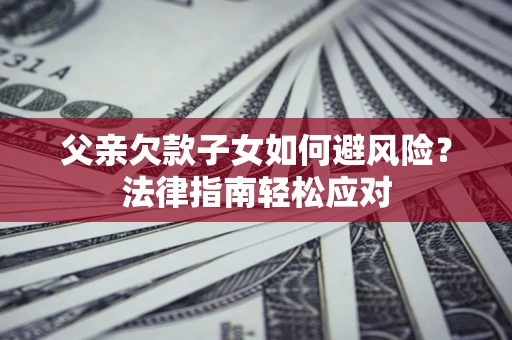 济南父亲欠款子女如何避风险？法律指南轻松应对