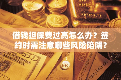 济南借钱担保费过高怎么办？签约时需注意哪些风险陷阱？