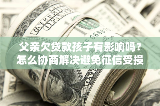 济南父亲欠贷款孩子有影响吗？怎么协商解决避免征信受损？