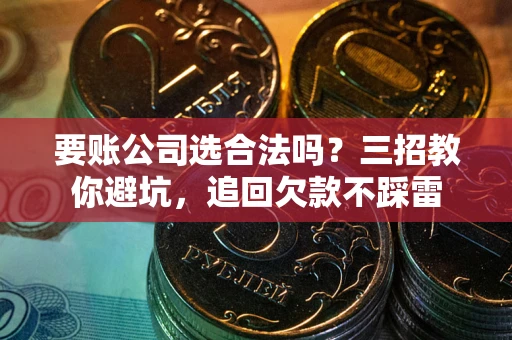 济南要账公司选合法吗？三招教你避坑，追回欠款不踩雷