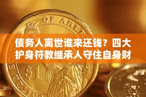 济南债务人离世谁来还钱？四大护身符教继承人守住自身财产