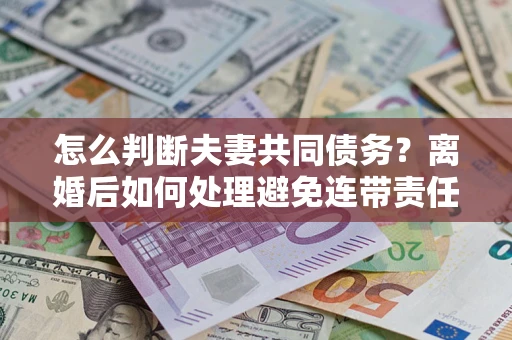济南怎么判断夫妻共同债务？离婚后如何处理避免连带责任？