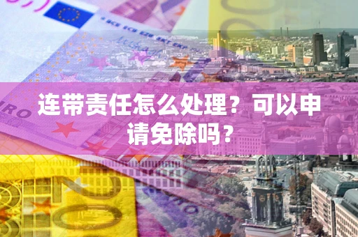济南连带责任怎么处理？可以申请免除吗？