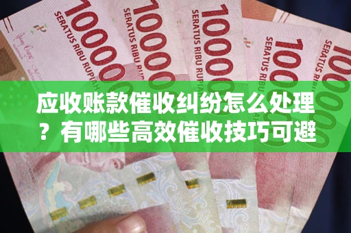 济南应收账款催收纠纷怎么处理？有哪些高效催收技巧可避免坏账？