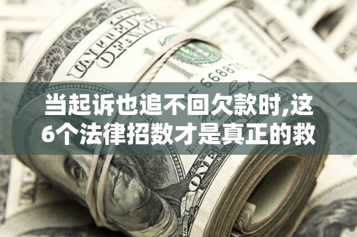 济南当起诉也追不回欠款时,这6个法律招数才是真正的救命稻草