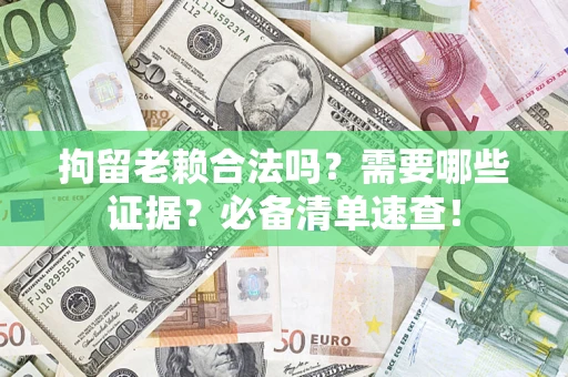 济南拘留老赖合法吗？需要哪些证据？必备清单速查！