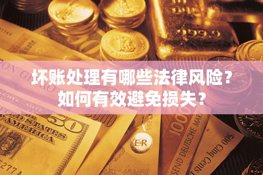济南坏账处理有哪些法律风险？如何有效避免损失？